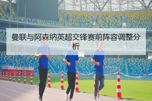 曼联与阿森纳英超交锋赛前阵容调整分析